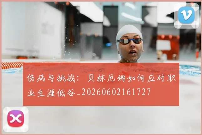 伤病与挑战:贝林厄姆如何应对职业生涯低谷_20260602161727