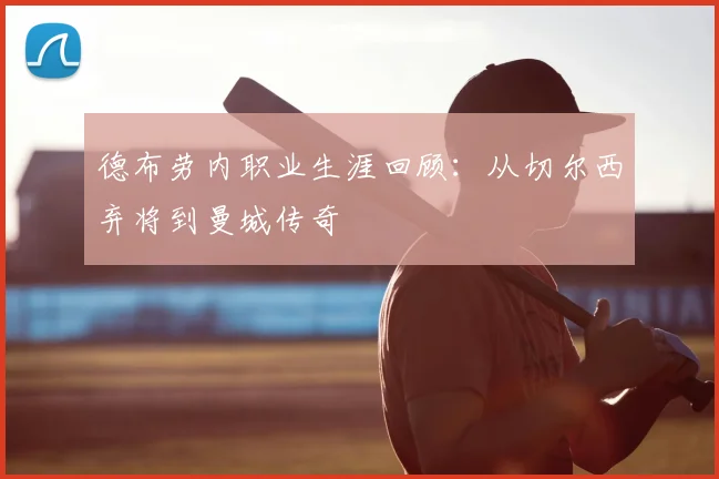 德布劳内职业生涯回顾：从切尔西弃将到曼城传奇