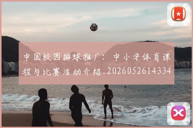 中国校园排球推广:中小学体育课程与比赛活动介绍_20260526143345_20260608142352