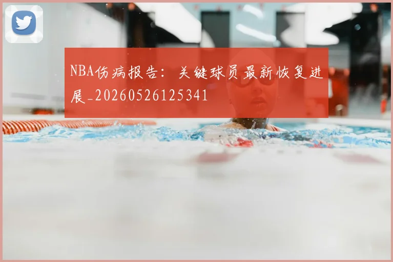 NBA伤病报告:关键球员最新恢复进展_20260526125341