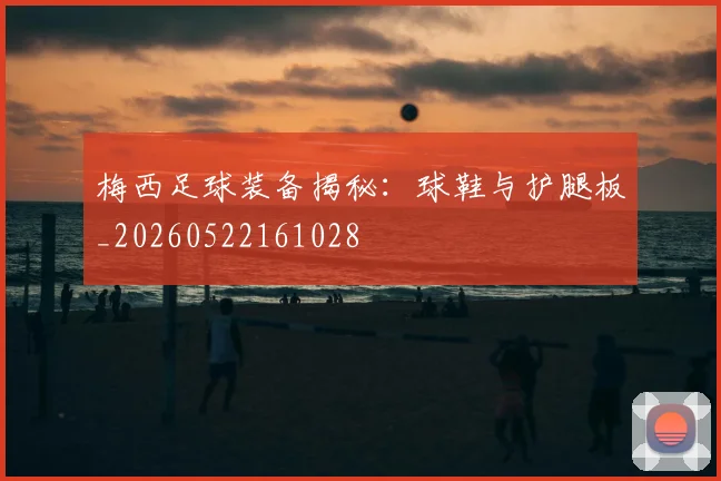 梅西足球装备揭秘：球鞋与护腿板_20260522161028