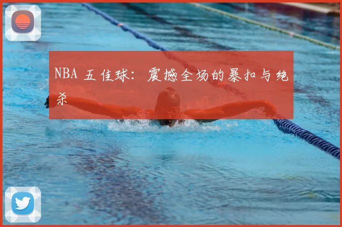 NBA 五佳球:震撼全场的暴扣与绝杀