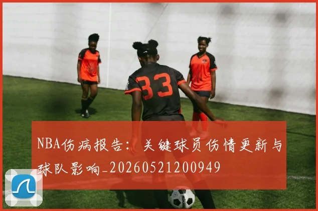 NBA伤病报告:关键球员伤情更新与球队影响_20260521200949