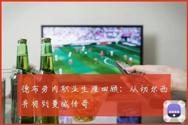 德布劳内职业生涯回顾：从切尔西弃将到曼城传奇