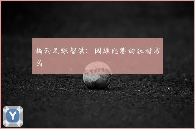 梅西足球智慧：阅读比赛的独特方式