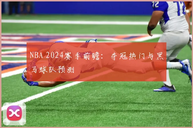 NBA 2024赛季前瞻:夺冠热门与黑马球队预测