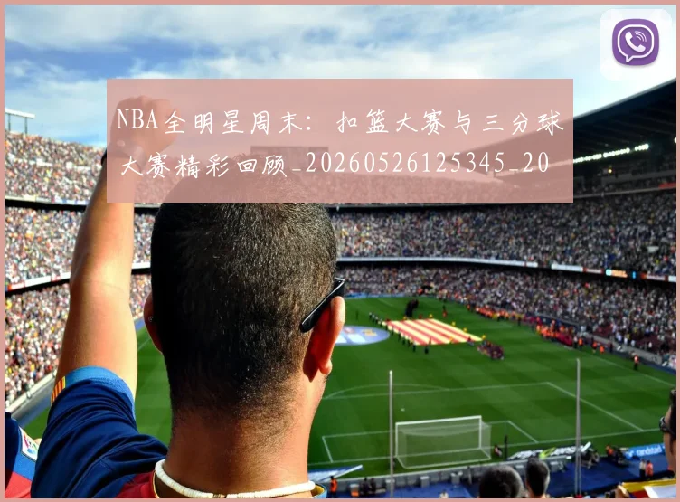NBA全明星周末：扣篮大赛与三分球大赛精彩回顾_20260526125345_20260606165713