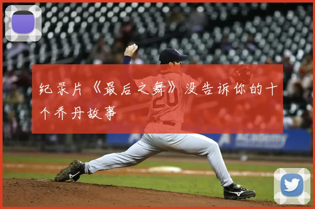 纪录片《最后之舞》没告诉你的十个乔丹故事