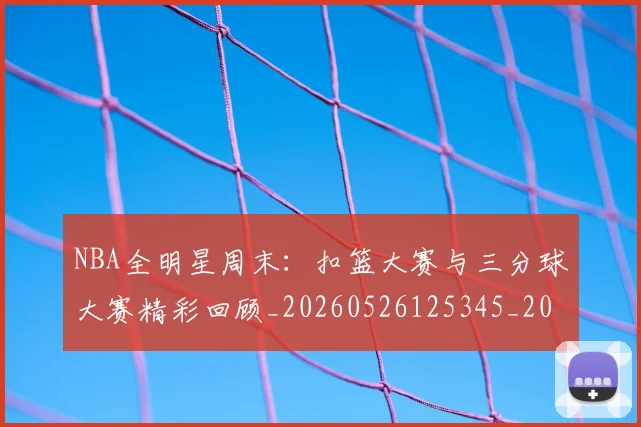 NBA全明星周末:扣篮大赛与三分球大赛精彩回顾_20260526125345_20260606165713